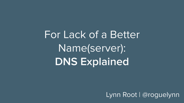 For Lack of a Better
Name(server):
DNS Explained
Lynn Root | @roguelynn
