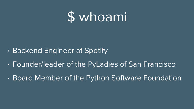 $ whoami
• Backend Engineer at Spotify
• Founder/leader of the PyLadies of San Francisco
• Board Member of the Python Software Foundation
