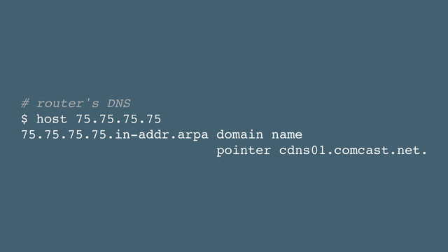 # router's DNS!
$ host 75.75.75.75!
75.75.75.75.in-addr.arpa domain name !
pointer cdns01.comcast.net.
