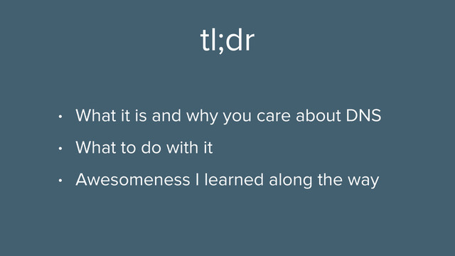 tl;dr
• What it is and why you care about DNS
• What to do with it
• Awesomeness I learned along the way
