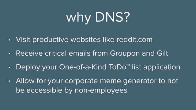 why DNS?
• Visit productive websites like reddit.com
• Receive critical emails from Groupon and Gilt
• Deploy your One-of-a-Kind ToDo™ list application
• Allow for your corporate meme generator to not
be accessible by non-employees
