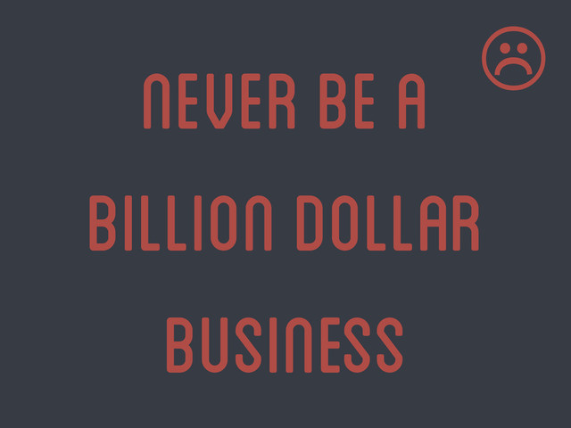 never be a
billion dollar
business
☹
