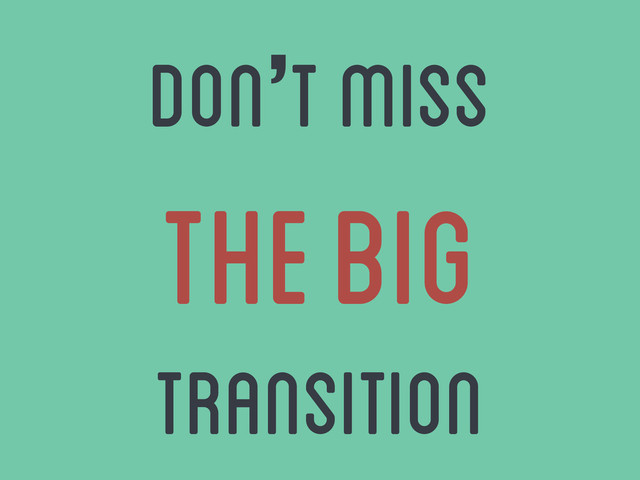 don’t miss
the big
transition
