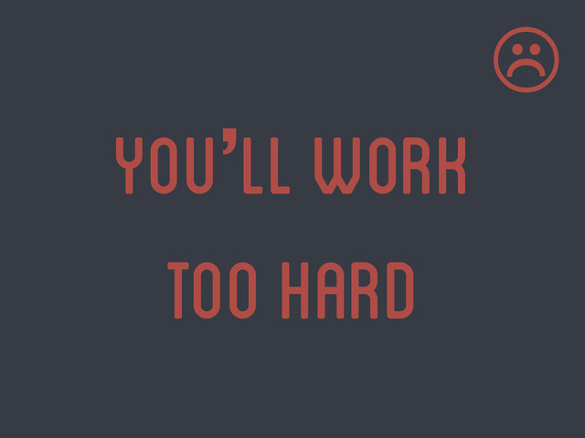 you’ll work
too hard
☹

