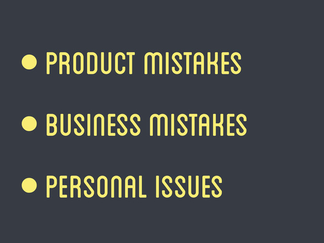 • product mistakes
• business mistakes
• Personal issues
