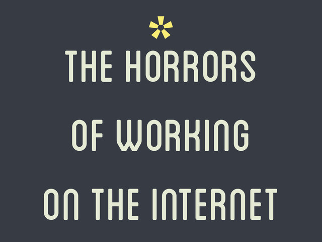 *
the horrors
of Working
on the internet
