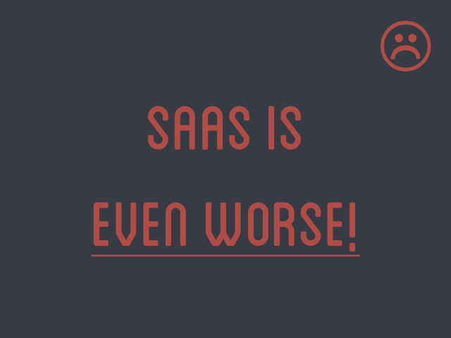 saas is
even worse!
☹
