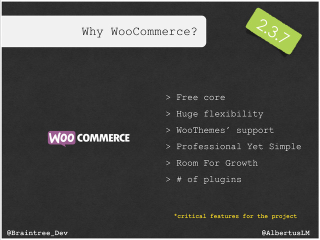 Why WooCommerce?
@AlbertusLM
@Braintree_Dev
> Free core
> Huge flexibility
> WooThemes’ support
> Professional Yet Simple
> Room For Growth
> # of plugins
*critical features for the project
2.3.7
