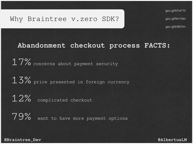 Why Braintree v.zero SDK?
@AlbertusLM
@Braintree_Dev
Abandonment checkout process FACTS:
17% concerns about payment security
13% price presented in foreign currency
12% complicated checkout
79% want to have more payment options
goo.gl/AFwF10
goo.gl/Nm1kbt
goo.gl/bMlrDm

