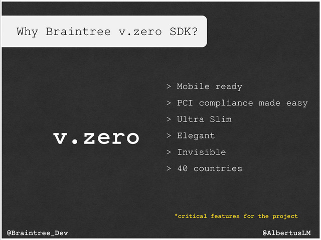 Why Braintree v.zero SDK?
v.zero
@AlbertusLM
@Braintree_Dev
*critical features for the project
> Mobile ready
> PCI compliance made easy
> Ultra Slim
> Elegant
> Invisible
> 40 countries
