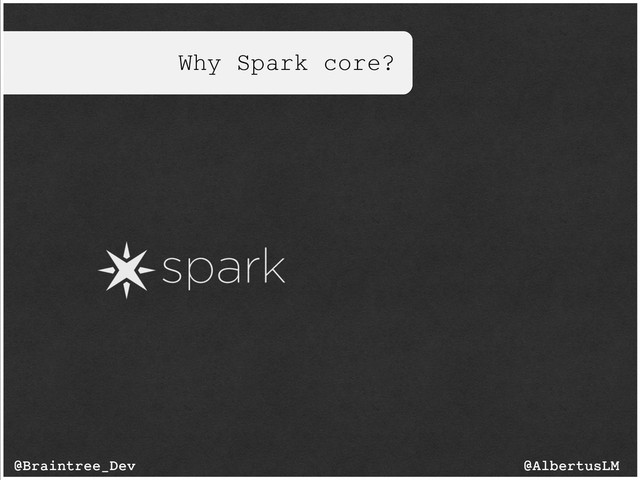 Why Spark core?
@AlbertusLM
@Braintree_Dev
