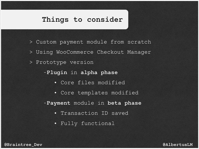 Things to consider
@AlbertusLM
@Braintree_Dev
> Custom payment module from scratch
> Using WooCommerce Checkout Manager
> Prototype version
-Plugin in alpha phase
• Core files modified
• Core templates modified
-Payment module in beta phase
• Transaction ID saved
• Fully functional
