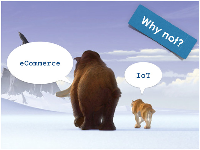 eCommerce
IoT
Why not?
