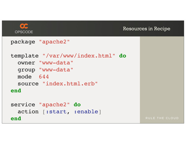 Resources in Recipe
package "apache2"
template "/var/www/index.html" do
owner "www-data"
group "www-data"
mode 644
source "index.html.erb"
end
service "apache2" do
action [:start, :enable]
end
