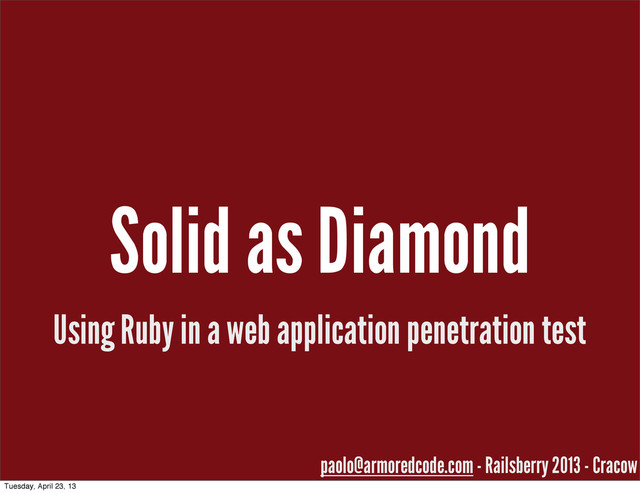Solid as Diamond
Using Ruby in a web application penetration test
paolo@armoredcode.com - Railsberry 2013 - Cracow
Tuesday, April 23, 13

