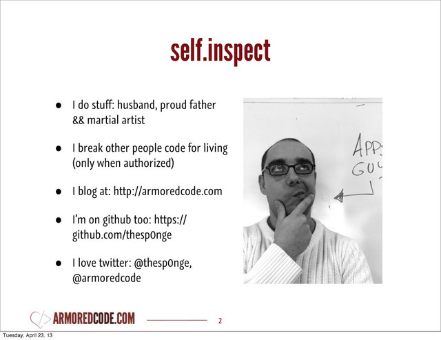 self.inspect
• I do stuff: husband, proud father
&& martial artist
• I break other people code for living
(only when authorized)
• I blog at: http://armoredcode.com
• I’m on github too: https://
github.com/thesp0nge
• I love twitter: @thesp0nge,
@armoredcode
2
Tuesday, April 23, 13
