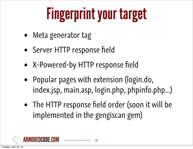 Fingerprint your target
11
• Meta generator tag
• Server HTTP response ﬁeld
• X-Powered-by HTTP response ﬁeld
• Popular pages with extension (login.do,
index.jsp, main.asp, login.php, phpinfo.php...)
• The HTTP response ﬁeld order (soon it will be
implemented in the gengiscan gem)
Tuesday, April 23, 13
