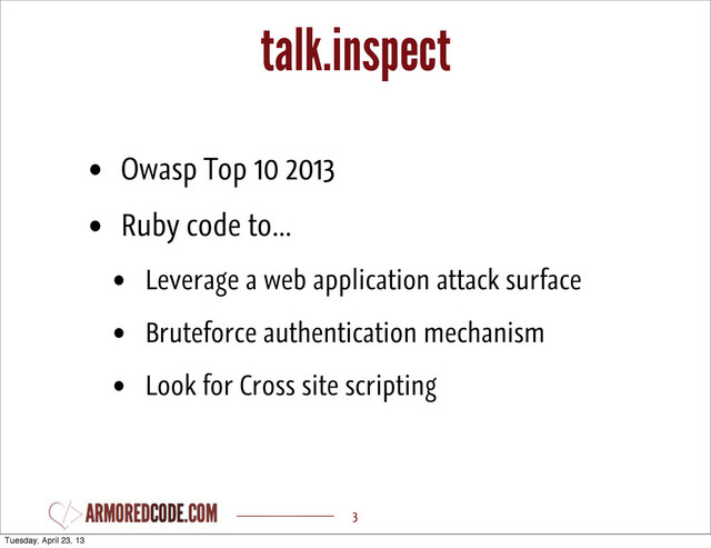 talk.inspect
• Owasp Top 10 2013
• Ruby code to...
• Leverage a web application attack surface
• Bruteforce authentication mechanism
• Look for Cross site scripting
3
Tuesday, April 23, 13
