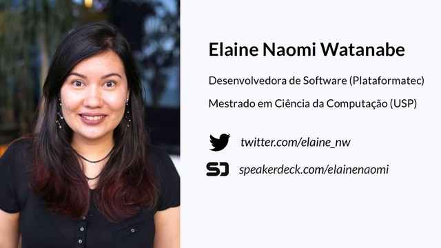 twitter.com/elaine_nw
speakerdeck.com/elainenaomi
Elaine Naomi Watanabe
Desenvolvedora de Software (Plataformatec)
Mestrado em Ciência da Computação (USP)
