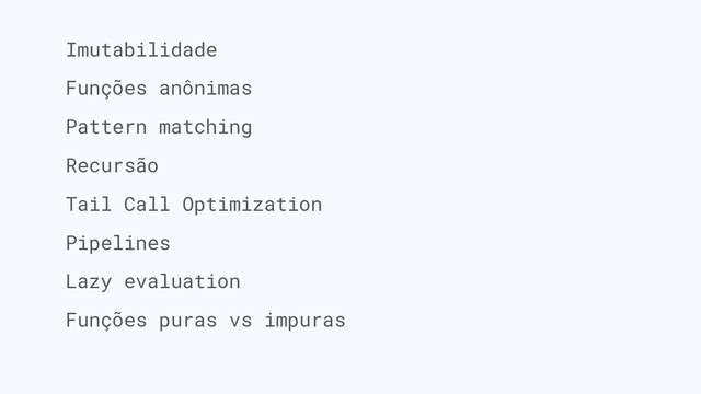 Imutabilidade
Funções anônimas
Pattern matching
Recursão
Tail Call Optimization
Pipelines
Lazy evaluation
Funções puras vs impuras
