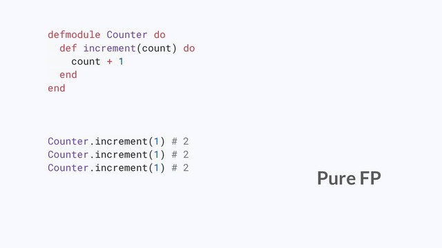 defmodule Counter do
def increment(count) do
count + 1
end
end
Counter.increment(1) # 2
Counter.increment(1) # 2
Counter.increment(1) # 2
Pure FP
