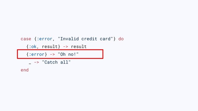 case {:error, "Invalid credit card"} do
{:ok, result} -> result
{:error} -> "Oh no!"
_ -> "Catch all"
end
