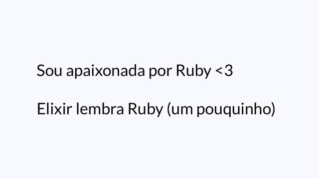 Sou apaixonada por Ruby <3
Elixir lembra Ruby (um pouquinho)

