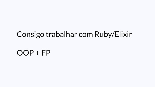Consigo trabalhar com Ruby/Elixir
OOP + FP
