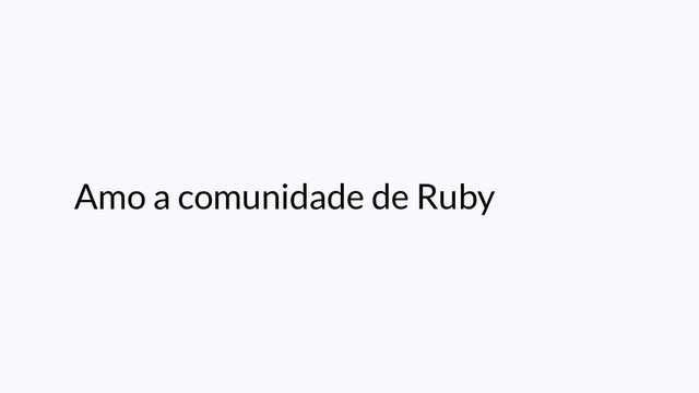 Amo a comunidade de Ruby
