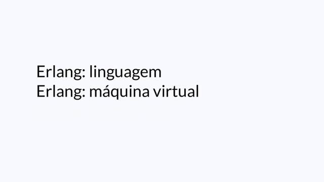 Erlang: linguagem
Erlang: máquina virtual
Erlang: plataforma
