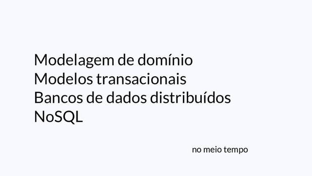 no meio tempo
Modelagem de domínio
Modelos transacionais
Bancos de dados distribuídos
NoSQL
