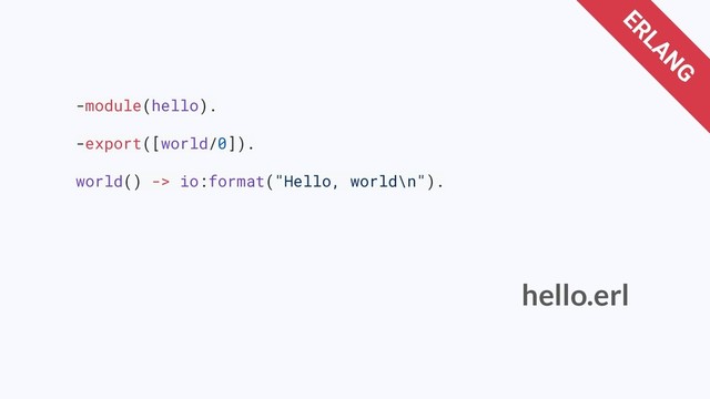 -module(hello).
-export([world/0]).
world() -> io:format("Hello, world\n").
hello.erl
ERLANG
