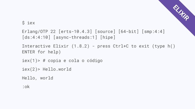 $ iex
Erlang/OTP 22 [erts-10.4.3] [source] [64-bit] [smp:4:4]
[ds:4:4:10] [async-threads:1] [hipe]
Interactive Elixir (1.8.2) - press Ctrl+C to exit (type h()
ENTER for help)
iex(1)> # copia e cola o código
iex(2)> Hello.world
Hello, world
:ok
ELIXIR
