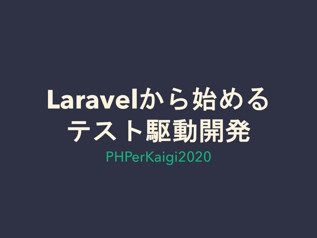 Laravelから始める
テスト駆動開発
PHPerKaigi2020
