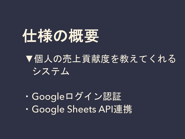 仕様の概要
▼個人の売上貢献度を教えてくれる
システム
・Googleログイン認証
・Google Sheets API連携
