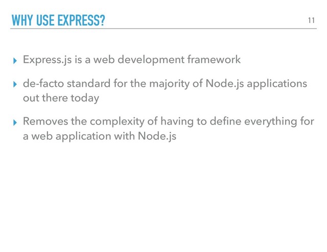 ▸ Express.js is a web development framework
▸ de-facto standard for the majority of Node.js applications
out there today
▸ Removes the complexity of having to deﬁne everything for
a web application with Node.js
WHY USE EXPRESS? 11

