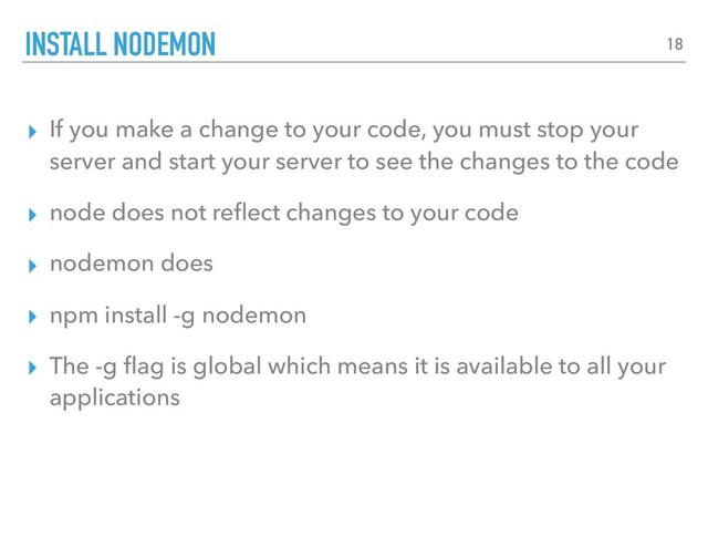 ▸ If you make a change to your code, you must stop your
server and start your server to see the changes to the code
▸ node does not reﬂect changes to your code
▸ nodemon does
▸ npm install -g nodemon
▸ The -g ﬂag is global which means it is available to all your
applications
INSTALL NODEMON 18
