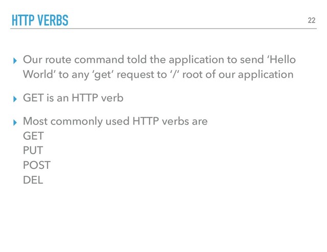 ▸ Our route command told the application to send ‘Hello
World’ to any ‘get’ request to ‘/‘ root of our application
▸ GET is an HTTP verb
▸ Most commonly used HTTP verbs are  
GET 
PUT 
POST 
DEL
HTTP VERBS 22
