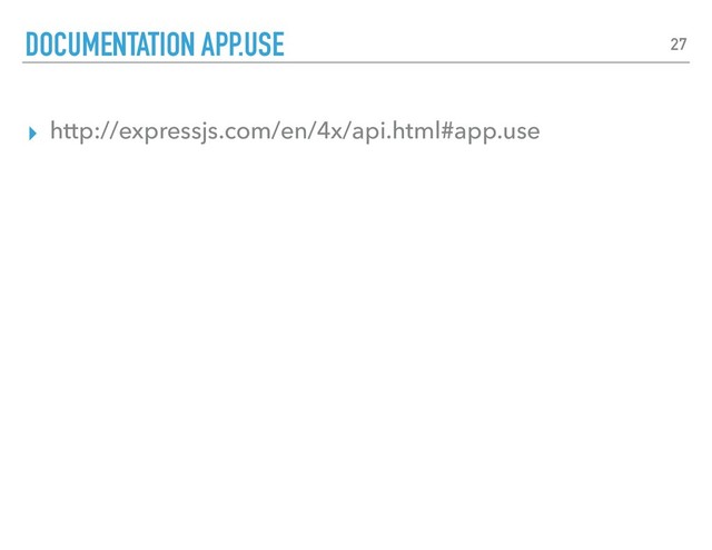 ▸ http://expressjs.com/en/4x/api.html#app.use
DOCUMENTATION APP.USE 27
