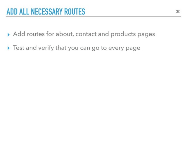 ▸ Add routes for about, contact and products pages
▸ Test and verify that you can go to every page
ADD ALL NECESSARY ROUTES 30
