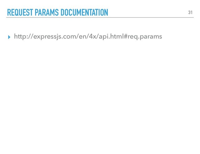 ▸ http://expressjs.com/en/4x/api.html#req.params
REQUEST PARAMS DOCUMENTATION 31
