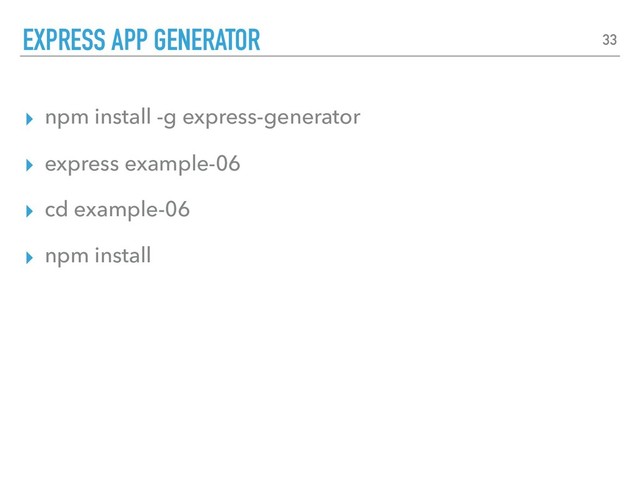 ▸ npm install -g express-generator
▸ express example-06
▸ cd example-06
▸ npm install
EXPRESS APP GENERATOR 33
