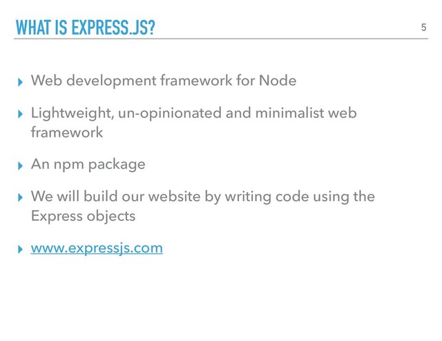▸ Web development framework for Node
▸ Lightweight, un-opinionated and minimalist web
framework
▸ An npm package
▸ We will build our website by writing code using the
Express objects
▸ www.expressjs.com
WHAT IS EXPRESS.JS? 5
