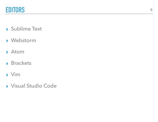 ▸ Sublime Text
▸ Webstorm
▸ Atom
▸ Brackets
▸ Vim
▸ Visual Studio Code
EDITORS 6
