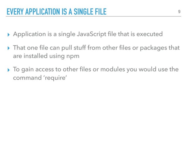 ▸ Application is a single JavaScript ﬁle that is executed
▸ That one ﬁle can pull stuff from other ﬁles or packages that
are installed using npm
▸ To gain access to other ﬁles or modules you would use the
command ‘require’
EVERY APPLICATION IS A SINGLE FILE 9
