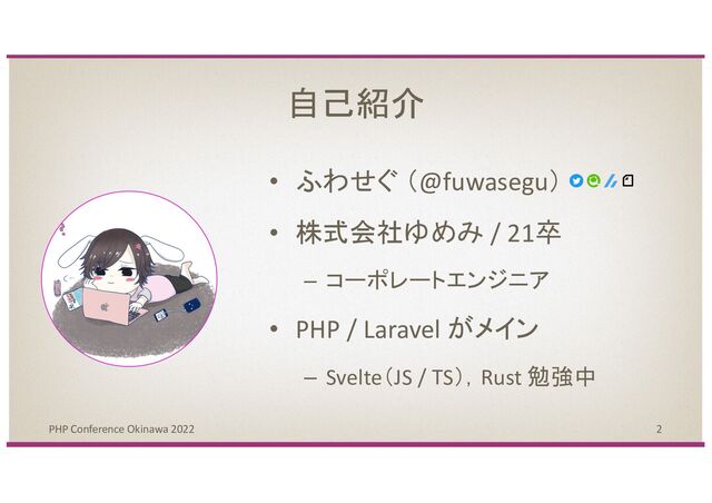 2
PHP Conference Okinawa 2022
• ふわせぐ （@fuwasegu）
• 株式会社ゆめみ / 21卒
– コーポレートエンジニア
• PHP / Laravel がメイン
– Svelte（JS / TS），Rust 勉強中
自己紹介
