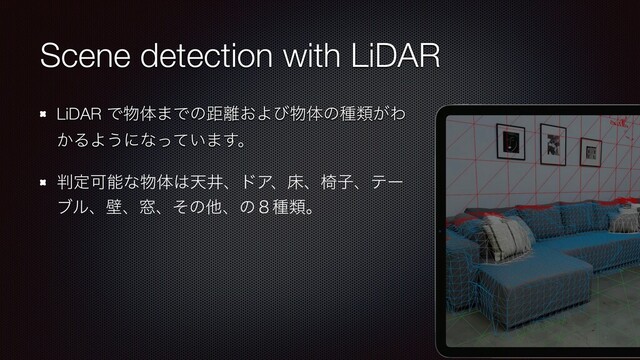 Scene detection with LiDAR
LiDAR Ͱ෺ମ·Ͱͷڑ཭͓Αͼ෺ମͷछྨ͕Θ
͔ΔΑ͏ʹͳ͍ͬͯ·͢ɻ
൑ఆՄೳͳ෺ମ͸ఱҪɺυΞɺচɺҜࢠɺςʔ
ϒϧɺนɺ૭ɺͦͷଞɺͷ̔छྨɻ
