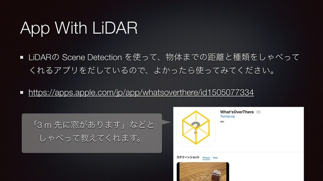 App With LiDAR
LiDARͷ Scene Detection Λ࢖ͬͯɺ෺ମ·Ͱͷڑ཭ͱछྨΛ͠Ό΂ͬͯ
͘ΕΔΞϓϦΛ͍ͩͯ͠ΔͷͰɺΑ͔ͬͨΒ࢖ͬͯΈ͍ͯͩ͘͞ɻ
https://apps.apple.com/jp/app/whatsoverthere/id1505077334
ʮ3 m ઌʹ૭͕͋Γ·͢ʯͳͲͱ
͠Ό΂ͬͯڭ͑ͯ͘Ε·͢ɻ
