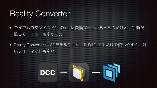 Reality Converter
ࠓ·Ͱ΋ίϚϯυϥΠϯ ͷ usdz ม׵πʔϧ͸͋ͬͨͷ͚ͩͲɺखॱ͕
೉͘͠ɺΤϥʔ΋ଟ͔ͬͨɻ
Reality Converter ͸ 3DϞσϧϑΝΠϧΛ D&D ͢Δ͚ͩͰ࢖͍΍͘͢ɺର
ԠϑΥʔϚοτ΋ଟ͍ɻ
