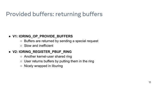 11
● V1: IORING_OP_PROVIDE_BUFFERS
○ Buffers are returned by sending a special request
○ Slow and inefficient
● V2: IORING_REGISTER_PBUF_RING
○ Another kernel-user shared ring
○ User returns buffers by putting them in the ring
○ Nicely wrapped in liburing
Provided buffers: returning buffers
